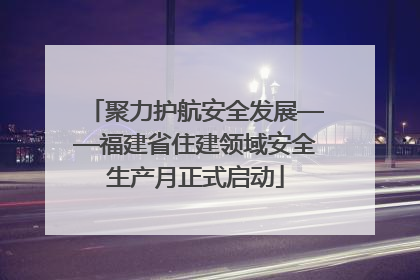 聚力护航安全发展——福建省住建领域安全生产月正式启动