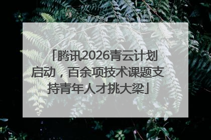 腾讯2026青云计划启动，百余项技术课题支持青年人才挑大梁