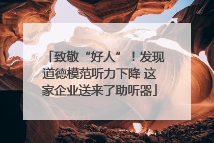 致敬“好人”！发现道德模范听力下降 这家企业送来了助听器
