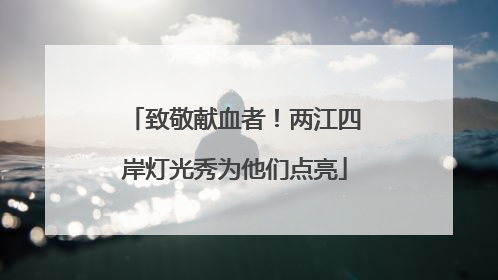 致敬献血者！两江四岸灯光秀为他们点亮