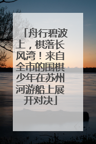 舟行碧波上，棋落长风湾！来自全市的围棋少年在苏州河游船上展开对决