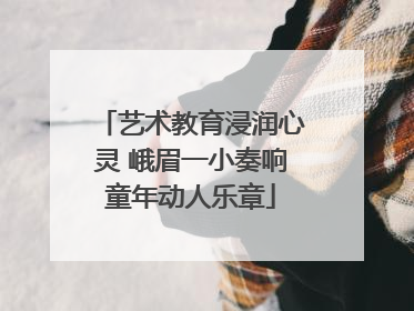 艺术教育浸润心灵 峨眉一小奏响童年动人乐章