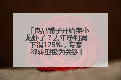良品铺子开始卖小龙虾了？去年净利润下滑125%，专家称转型极为关键
