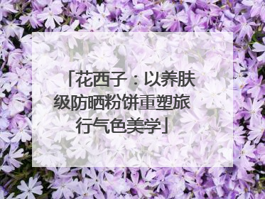 花西子：以养肤级防晒粉饼重塑旅行气色美学