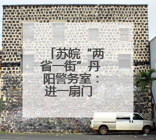 苏皖“两省一街”丹阳警务室：进一扇门 办两省事