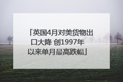 英国4月对美货物出口大降 创1997年以来单月最高跌幅