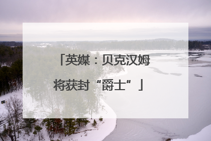 英媒：贝克汉姆将获封“爵士”