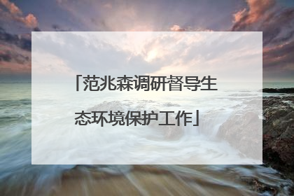 范兆森调研督导生态环境保护工作