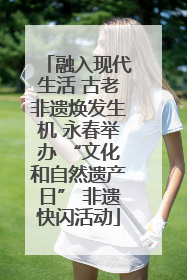融入现代生活 古老非遗焕发生机 永春举办 “文化和自然遗产日” 非遗快闪活动