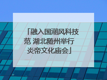 融入国潮风科技范 湖北随州举行炎帝文化庙会