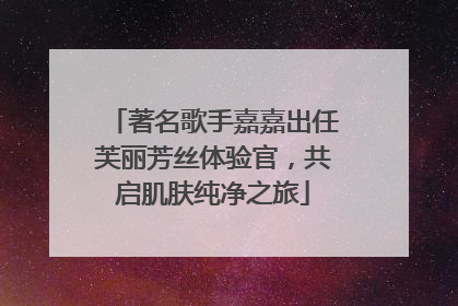 著名歌手嘉嘉出任芙丽芳丝体验官，共启肌肤纯净之旅
