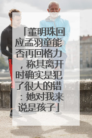 董明珠回应孟羽童能否再回格力，称其离开时确实是犯了很大的错：她对我来说是孩子