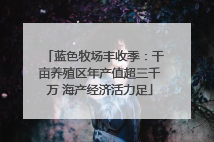 蓝色牧场丰收季：千亩养殖区年产值超三千万 海产经济活力足
