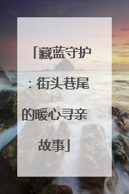 藏蓝守护：街头巷尾的暖心寻亲故事