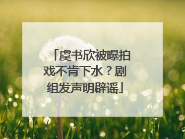 虞书欣被曝拍戏不肯下水？剧组发声明辟谣
