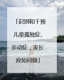 识别和干预儿童孤独症、多动症，家长应如何做