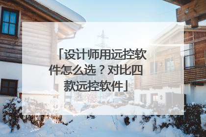 设计师用远控软件怎么选？对比四款远控软件