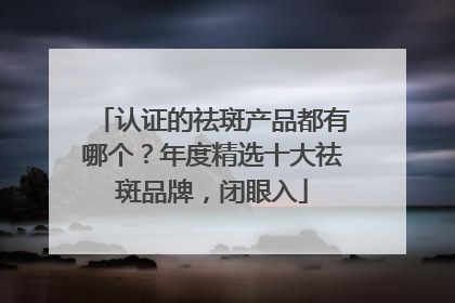 认证的祛斑产品都有哪个？年度精选十大祛斑品牌，闭眼入