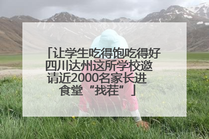让学生吃得饱吃得好 四川达州这所学校邀请近2000名家长进食堂“找茬”