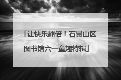 让快乐翻倍！石景山区图书馆六一童趣特辑