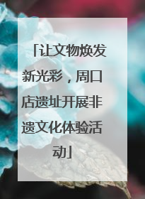 让文物焕发新光彩，周口店遗址开展非遗文化体验活动