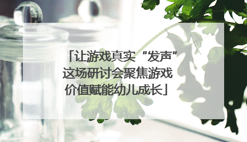 让游戏真实“发声” 这场研讨会聚焦游戏价值赋能幼儿成长