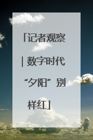 记者观察｜数字时代“夕阳”别样红