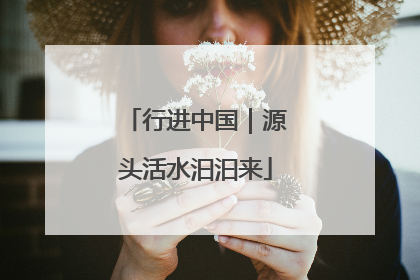 行进中国｜源头活水汩汩来
