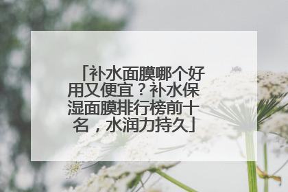 补水面膜哪个好用又便宜？补水保湿面膜排行榜前十名，水润力持久