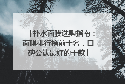 补水面膜选购指南：面膜排行榜前十名，口碑公认最好的十款