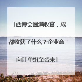 西博会圆满收官，成都收获了什么？企业意向订单纷至沓来