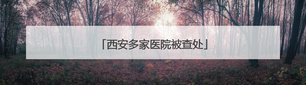西安多家医院被查处
