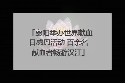 襄阳举办世界献血日感恩活动 百余名献血者畅游汉江