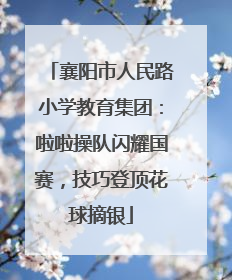 襄阳市人民路小学教育集团：啦啦操队闪耀国赛，技巧登顶花球摘银