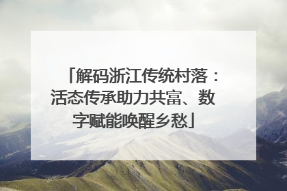 解码浙江传统村落：活态传承助力共富、数字赋能唤醒乡愁