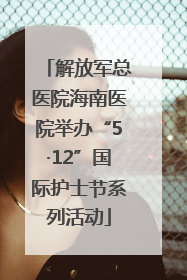 解放军总医院海南医院举办“5·12”国际护士节系列活动