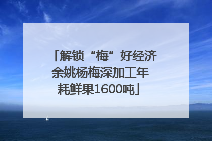 解锁“梅”好经济 余姚杨梅深加工年耗鲜果1600吨
