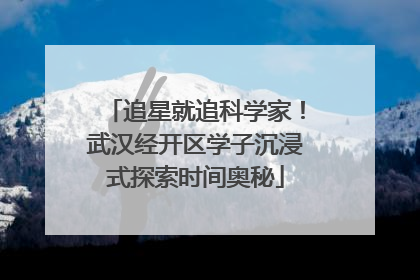 追星就追科学家！武汉经开区学子沉浸式探索时间奥秘