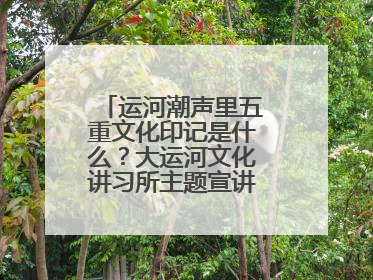 运河潮声里五重文化印记是什么？大运河文化讲习所主题宣讲为市民揭秘