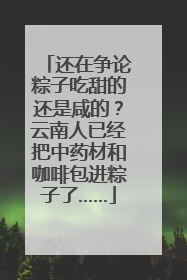 还在争论粽子吃甜的还是咸的？云南人已经把中药材和咖啡包进粽子了……