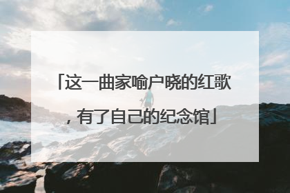 这一曲家喻户晓的红歌，有了自己的纪念馆