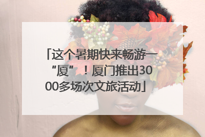 这个暑期快来畅游一“厦”！厦门推出3000多场次文旅活动