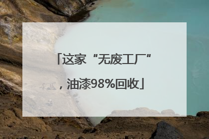 这家“无废工厂”，油漆98%回收