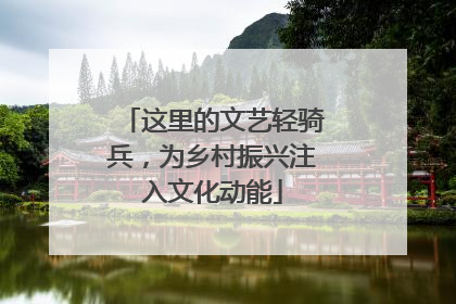 这里的文艺轻骑兵，为乡村振兴注入文化动能