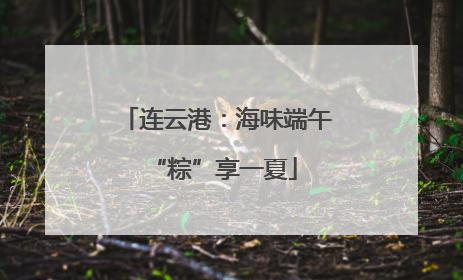 连云港：海味端午 “粽”享一夏