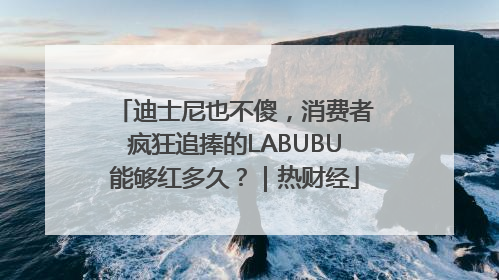 迪士尼也不傻，消费者疯狂追捧的LABUBU能够红多久？｜热财经