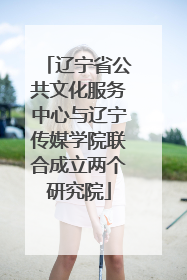 辽宁省公共文化服务中心与辽宁传媒学院联合成立两个研究院