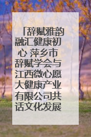 辞赋雅韵融汇健康初心 萍乡市辞赋学会与江西微心愿大健康产业有限公司共话文化发展新篇（图）