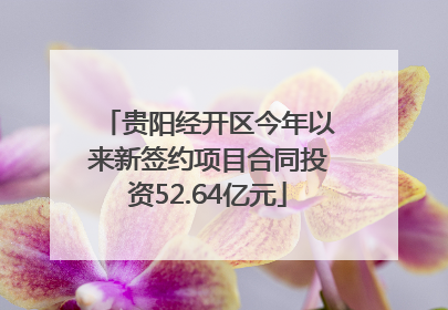 贵阳经开区今年以来新签约项目合同投资52.64亿元