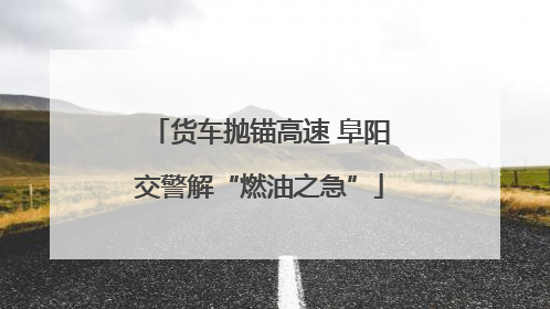 货车抛锚高速 阜阳交警解“燃油之急”
